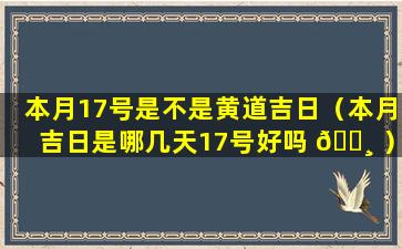 本月17号是不是黄道吉日（本月吉日是哪几天17号好吗 🕸 ）